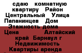 сдаю 3 комнатную квартиру › Район ­ Центральный › Улица ­ Папанинцев › Дом ­ 121 › Этажность дома ­ 9 › Цена ­ 15 000 - Алтайский край, Барнаул г. Недвижимость » Квартиры аренда   . Алтайский край,Барнаул г.